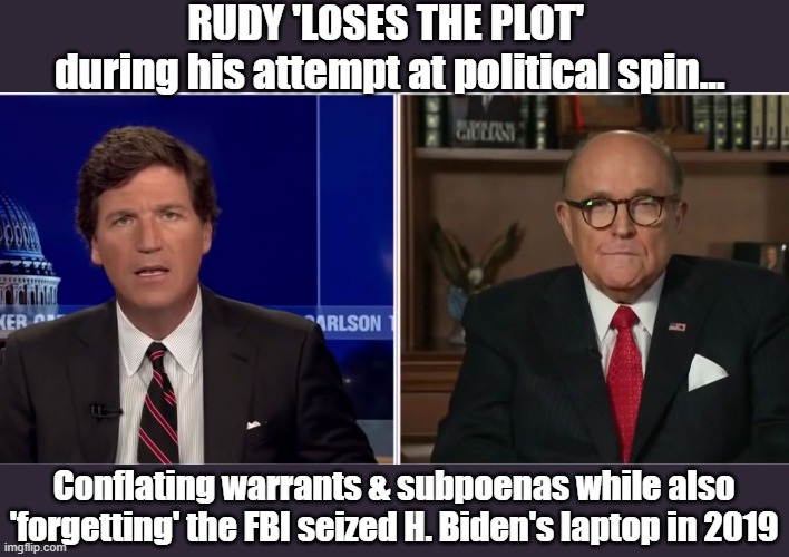 Another self serving Trump domino begins an epic fall... | RUDY 'LOSES THE PLOT'  
during his attempt at political spin... Conflating warrants & subpoenas while also
'forgetting' the FBI seized H. Biden's laptop in 2019 | image tagged in rudy giuliani,tucker carlson,fox news,propaganda,hunter biden,giuliani raid | made w/ Imgflip meme maker