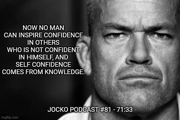 Jocko's Advice | NOW NO MAN CAN INSPIRE CONFIDENCE IN OTHERS WHO IS NOT CONFIDENT IN HIMSELF, AND SELF CONFIDENCE COMES FROM KNOWLEDGE. JOCKO PODCAST #81 - 71:33 | image tagged in jocko willink,getafterit,jockopodcast | made w/ Imgflip meme maker