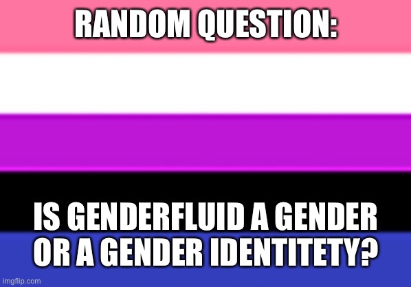 Genderfluid Flag | RANDOM QUESTION:; IS GENDERFLUID A GENDER OR A GENDER IDENTITETY? | image tagged in genderfluid flag | made w/ Imgflip meme maker