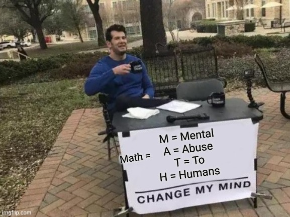 You can't change my mind | M = Mental
A = Abuse
T = To
H = Humans; Math = | image tagged in memes,change my mind | made w/ Imgflip meme maker