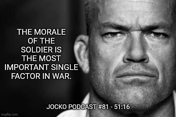 Jocko's Advice | THE MORALE OF THE SOLDIER IS THE MOST IMPORTANT SINGLE FACTOR IN WAR. JOCKO PODCAST #81 - 51:16 | image tagged in jocko willink,getafterit,jockopodcast | made w/ Imgflip meme maker