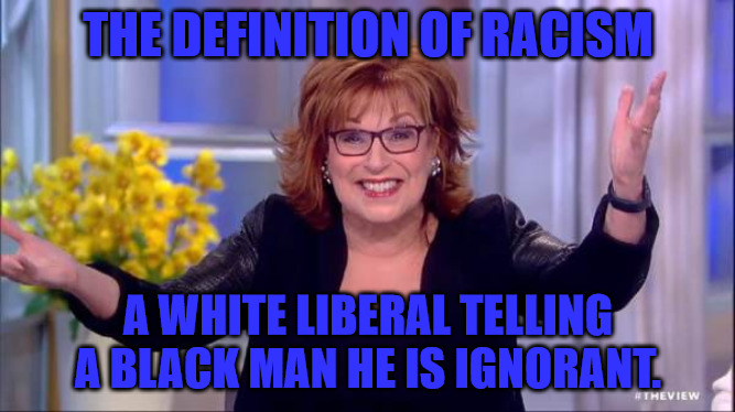 Another Liberal Racist | THE DEFINITION OF RACISM; A WHITE LIBERAL TELLING A BLACK MAN HE IS IGNORANT. | image tagged in joy behar | made w/ Imgflip meme maker