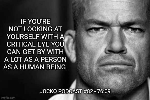 Jocko's Advice | IF YOU'RE NOT LOOKING AT YOURSELF WITH A CRITICAL EYE YOU CAN GET BY WITH A LOT AS A PERSON AS A HUMAN BEING. JOCKO PODCAST #82 - 76:09 | image tagged in jocko willink,getafterit,jockopodcast | made w/ Imgflip meme maker