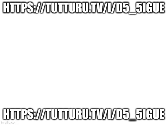 https://tutturu.tv/i/d5_5IGuE | HTTPS://TUTTURU.TV/I/D5_5IGUE; HTTPS://TUTTURU.TV/I/D5_5IGUE | image tagged in blank white template | made w/ Imgflip meme maker