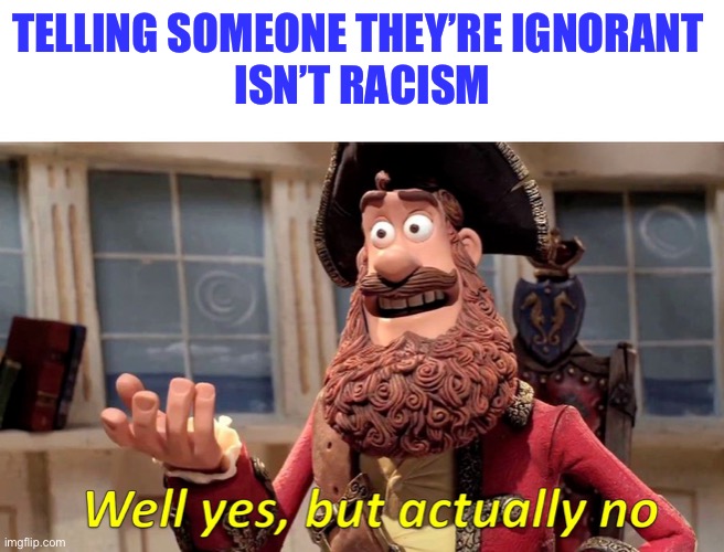Well yes, but actually no | TELLING SOMEONE THEY’RE IGNORANT 
ISN’T RACISM | image tagged in well yes but actually no | made w/ Imgflip meme maker