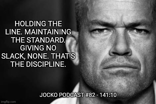 Jocko's Advice | HOLDING THE LINE. MAINTAINING THE STANDARD. GIVING NO SLACK, NONE. THAT'S THE DISCIPLINE. JOCKO PODCAST #82 - 141:10 | image tagged in jocko willink,getafterit,jockopodcast | made w/ Imgflip meme maker