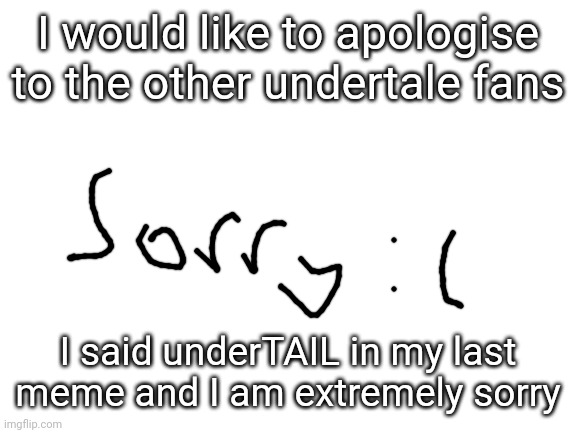 I'm so sorry I only realised today | I would like to apologise to the other undertale fans; I said underTAIL in my last meme and I am extremely sorry | image tagged in blank white template,sorry | made w/ Imgflip meme maker
