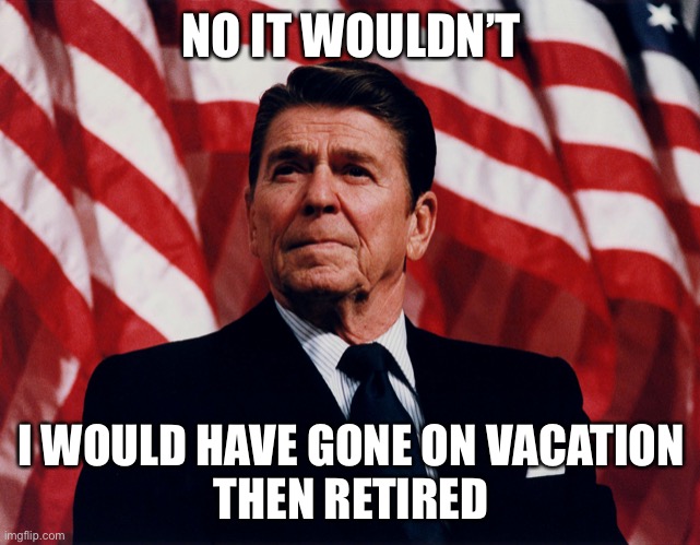 ronald regan | NO IT WOULDN’T I WOULD HAVE GONE ON VACATION
THEN RETIRED | image tagged in ronald regan | made w/ Imgflip meme maker