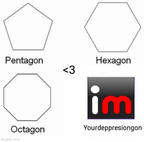 Really, it works | <3; Yourdeppresiongon | image tagged in memes,pentagon hexagon octagon | made w/ Imgflip meme maker