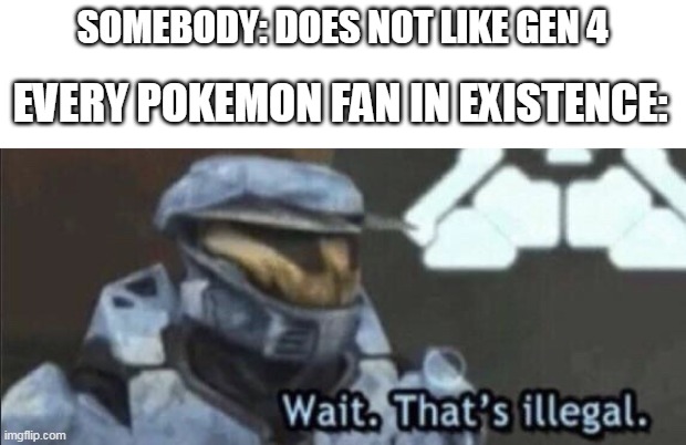 i honestly dont think gen 4 is that cool | SOMEBODY: DOES NOT LIKE GEN 4; EVERY POKEMON FAN IN EXISTENCE: | image tagged in wait that s illegal,memes,funny,pokemon | made w/ Imgflip meme maker