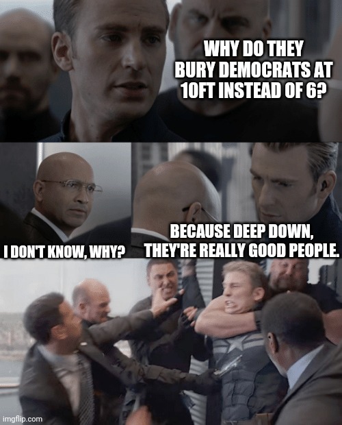 Captain america elevator | WHY DO THEY BURY DEMOCRATS AT 10FT INSTEAD OF 6? BECAUSE DEEP DOWN, THEY'RE REALLY GOOD PEOPLE. I DON'T KNOW, WHY? | image tagged in captain america elevator | made w/ Imgflip meme maker