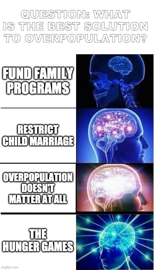 Sometimes games are the best solutions | QUESTION: WHAT IS THE BEST SOLUTION TO OVERPOPULATION? FUND FAMILY PROGRAMS; RESTRICT CHILD MARRIAGE; OVERPOPULATION DOESN'T MATTER AT ALL; THE HUNGER GAMES | image tagged in memes,expanding brain | made w/ Imgflip meme maker