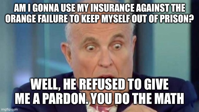 Rudy G | AM I GONNA USE MY INSURANCE AGAINST THE ORANGE FAILURE TO KEEP MYSELF OUT OF PRISON? WELL, HE REFUSED TO GIVE ME A PARDON. YOU DO THE MATH | image tagged in rudy g | made w/ Imgflip meme maker