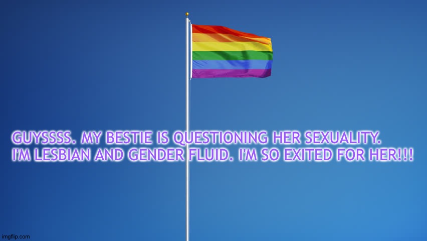 LGBTQ Flag | GUYSSSS. MY BESTIE IS QUESTIONING HER SEXUALITY. I'M LESBIAN AND GENDER FLUID. I'M SO EXITED FOR HER!!! | image tagged in lgbtq flag | made w/ Imgflip meme maker