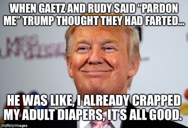 Donald trump approves | WHEN GAETZ AND RUDY SAID “PARDON ME” TRUMP THOUGHT THEY HAD FARTED... HE WAS LIKE, I ALREADY CRAPPED MY ADULT DIAPERS, IT’S ALL GOOD. | image tagged in donald trump approves | made w/ Imgflip meme maker