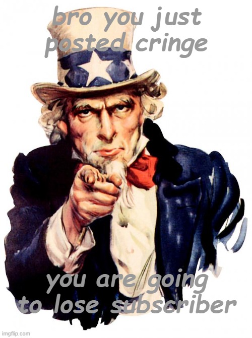 bruh | bro you just posted cringe; you are going to lose subscriber | image tagged in memes,uncle sam | made w/ Imgflip meme maker