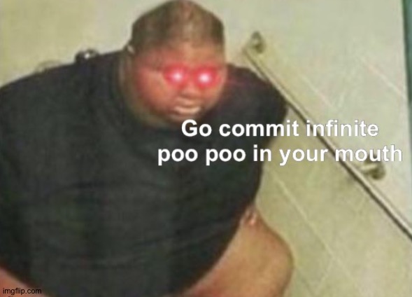 Go commit infinite poo poo in your mouth | image tagged in go commit infinite poo poo in your mouth | made w/ Imgflip meme maker