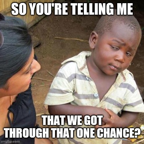 Third World Skeptical Kid Meme | SO YOU'RE TELLING ME THAT WE GOT THROUGH THAT ONE CHANCE? | image tagged in memes,third world skeptical kid | made w/ Imgflip meme maker