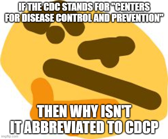 hmmm | IF THE CDC STANDS FOR "CENTERS FOR DISEASE CONTROL AND PREVENTION"; THEN WHY ISN'T IT ABBREVIATED TO CDCP | image tagged in thonk | made w/ Imgflip meme maker