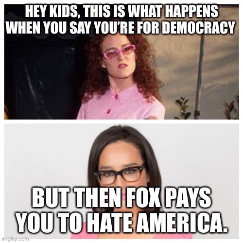 Kennedy | HEY KIDS, THIS IS WHAT HAPPENS WHEN YOU SAY YOU’RE FOR DEMOCRACY; BUT THEN FOX PAYS YOU TO HATE AMERICA. | image tagged in kennedy | made w/ Imgflip meme maker