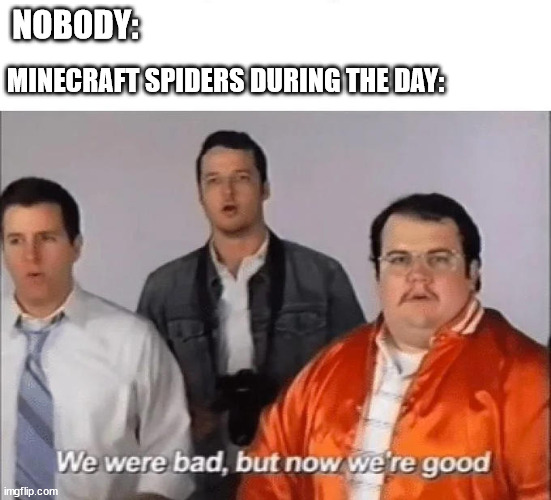 We were bad but now we're good | NOBODY:; MINECRAFT SPIDERS DURING THE DAY: | image tagged in we were bad but now we're good | made w/ Imgflip meme maker