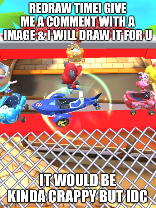 Idk | REDRAW TIME! GIVE ME A COMMENT WITH A IMAGE & I WILL DRAW IT FOR U; IT WOULD BE KINDA CRAPPY BUT IDC | image tagged in idk | made w/ Imgflip meme maker