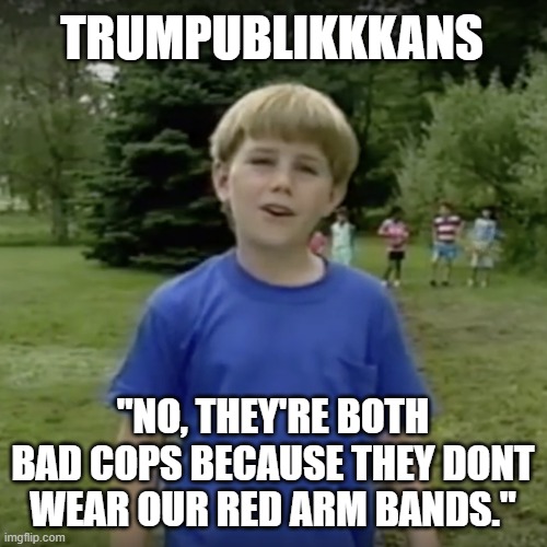 Kazoo kid wait a minute who are you | TRUMPUBLIKKKANS "NO, THEY'RE BOTH BAD COPS BECAUSE THEY DONT WEAR OUR RED ARM BANDS." | image tagged in kazoo kid wait a minute who are you | made w/ Imgflip meme maker