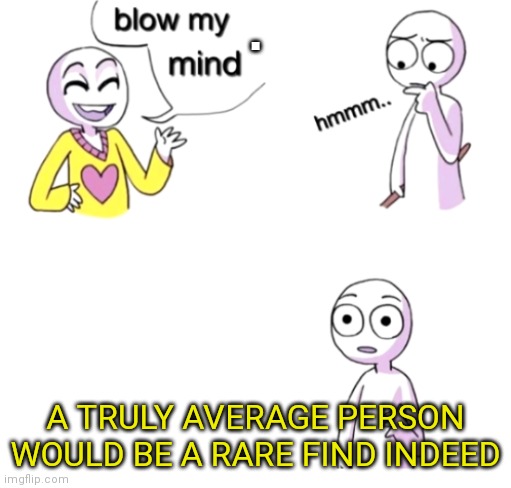 See, Standard Deviation | . A TRULY AVERAGE PERSON WOULD BE A RARE FIND INDEED | image tagged in blow my mind,average,statistics,healthcare,individuality,perspective | made w/ Imgflip meme maker