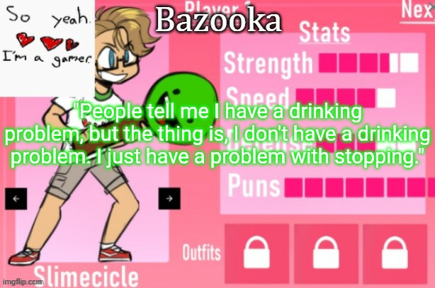 Bazooka's Charlie slimecicle template | "People tell me I have a drinking problem, but the thing is, I don't have a drinking problem. I just have a problem with stopping." | image tagged in bazooka's charlie slimecicle template | made w/ Imgflip meme maker