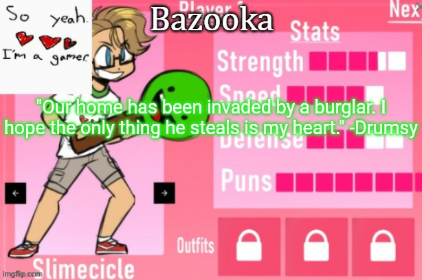 Bazooka's Charlie slimecicle template | "Our home has been invaded by a burglar. I hope the only thing he steals is my heart." -Drumsy | image tagged in bazooka's charlie slimecicle template | made w/ Imgflip meme maker