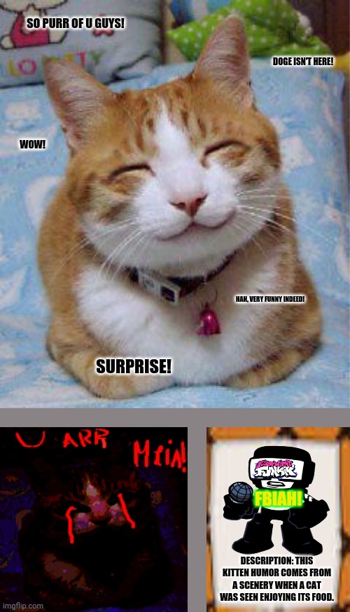 So Happy Cat | SO PURR OF U GUYS! DOGE ISN'T HERE! WOW! HAH, VERY FUNNY INDEED! SURPRISE! FBIAH! DESCRIPTION: THIS KITTEN HUMOR COMES FROM A SCENERY WHEN A CAT WAS SEEN ENJOYING ITS FOOD. | image tagged in memes,i would be so happy,kittens | made w/ Imgflip meme maker