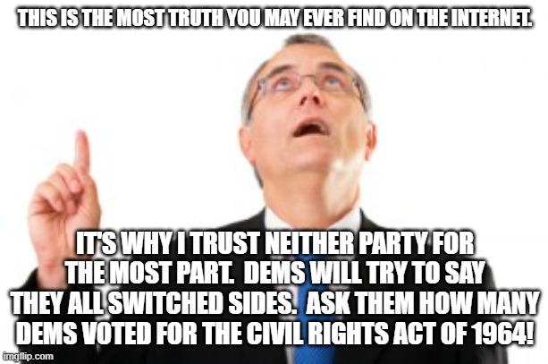 Man Pointing Up | THIS IS THE MOST TRUTH YOU MAY EVER FIND ON THE INTERNET. IT'S WHY I TRUST NEITHER PARTY FOR THE MOST PART.  DEMS WILL TRY TO SAY THEY ALL S | image tagged in man pointing up | made w/ Imgflip meme maker