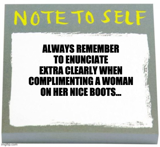 Boots | ALWAYS REMEMBER TO ENUNCIATE EXTRA CLEARLY WHEN COMPLIMENTING A WOMAN ON HER NICE BOOTS... | image tagged in note to self | made w/ Imgflip meme maker