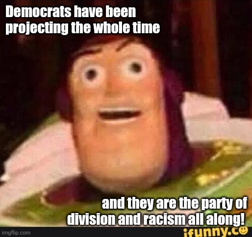 Funny Buzz Lightyear | Democrats have been projecting the whole time; and they are the party of division and racism all along! | image tagged in funny buzz lightyear | made w/ Imgflip meme maker