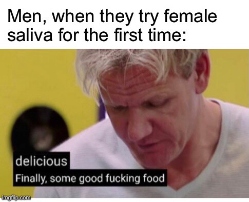 Men, when they try female saliva | image tagged in saliva,delicious,love,what is love,chef gordon ramsay,savage memes | made w/ Imgflip meme maker