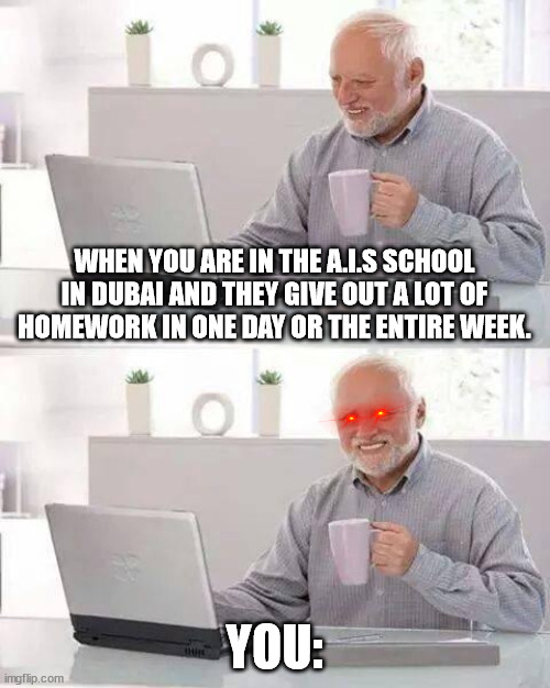 Hide the Pain Harold | WHEN YOU ARE IN THE A.I.S SCHOOL IN DUBAI AND THEY GIVE OUT A LOT OF HOMEWORK IN ONE DAY OR THE ENTIRE WEEK. YOU: | image tagged in memes,hide the pain harold | made w/ Imgflip meme maker