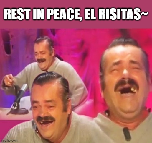 el risitas | REST IN PEACE, EL RISITAS~ | image tagged in el risitas,sad,rip,rest in peace | made w/ Imgflip meme maker