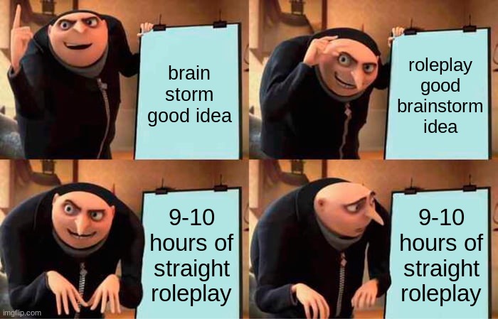 this was made after me and my friend did 9-10 hours of rp | brainstorm a good idea; roleplay good brainstorm idea; 9-10 hours of straight roleplay; 9-10 hours of straight roleplay | image tagged in memes,gru's plan | made w/ Imgflip meme maker
