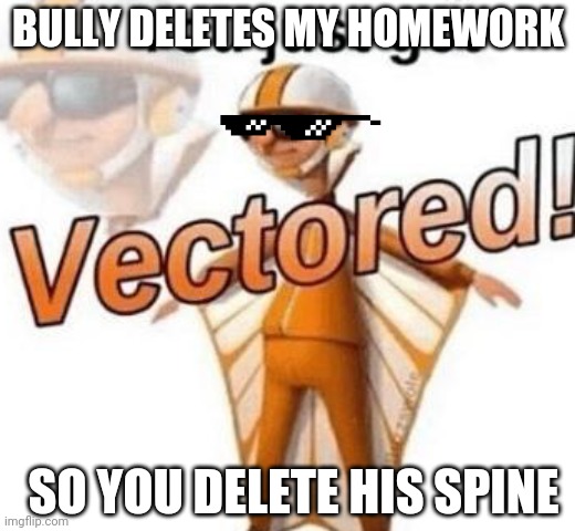 You just got vectored | BULLY DELETES MY HOMEWORK; SO YOU DELETE HIS SPINE | image tagged in you just got vectored | made w/ Imgflip meme maker