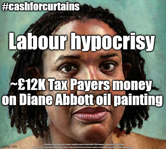 Cash of Curtains - Labour hypocrisy | #cashforcurtains; Labour hypocrisy; ~£12K Tax Payers money 
on Diane Abbott oil painting; #Starmerout #GetStarmerOut #Labour #cashforcurtains #wearecorbyn #KeirStarmer #DianeAbbott #McDonnell #cultofcorbyn #labourisdead #Momentum #labourracism #socialistsunday #nevervotelabour #socialistanyday #Antisemitism #getoutofmypub | image tagged in starmer labour leadership,labourisdead,starmerout getstarmerout,cash for curtains,get out of my pub,labour local elections | made w/ Imgflip meme maker