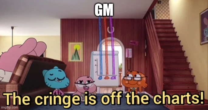 .-. | GM | image tagged in the cringe is off the charts | made w/ Imgflip meme maker