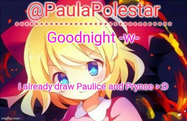 I'll upload it tommorow -w- | Goodnight -w-; I already draw Paulice and Prynce >:D | image tagged in paula announcement 2 | made w/ Imgflip meme maker