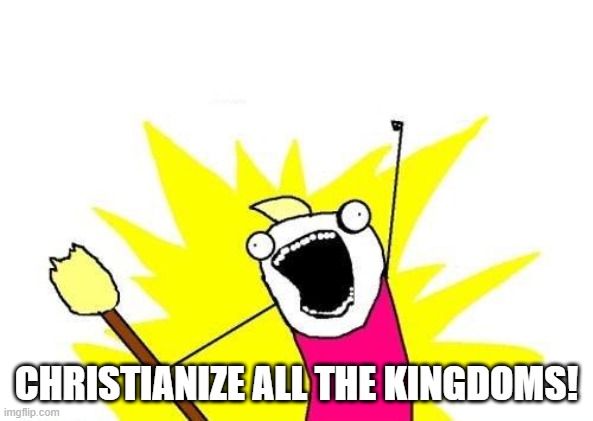 YASS | CHRISTIANIZE ALL THE KINGDOMS! | image tagged in memes,x all the y | made w/ Imgflip meme maker