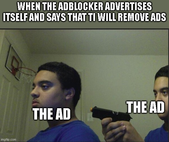 why doe | WHEN THE ADBLOCKER ADVERTISES ITSELF AND SAYS THAT TI WILL REMOVE ADS; THE AD; THE AD | image tagged in trust nobody not even yourself | made w/ Imgflip meme maker
