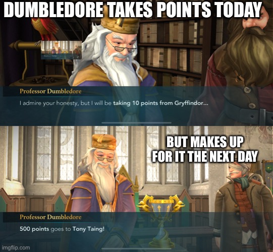 Housepoints | DUMBLEDORE TAKES POINTS TODAY; BUT MAKES UP FOR IT THE NEXT DAY | image tagged in harry potter | made w/ Imgflip meme maker