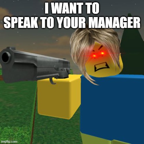 Roblox Noob with a Gun | I WANT TO SPEAK TO YOUR MANAGER | image tagged in roblox noob with a gun | made w/ Imgflip meme maker