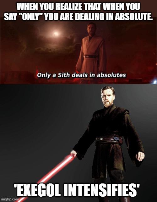 Only a sith deals in absolute | WHEN YOU REALIZE THAT WHEN YOU SAY "ONLY" YOU ARE DEALING IN ABSOLUTE. 'EXEGOL INTENSIFIES' | image tagged in sith,obi wan kenobi,obi-wan kenobi,star wars | made w/ Imgflip meme maker