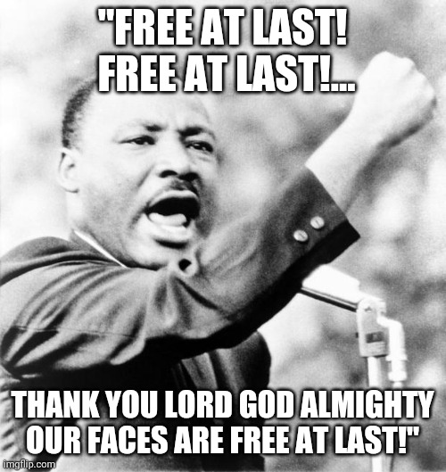 Take off your socialist muzzles! | "FREE AT LAST!  FREE AT LAST!... THANK YOU LORD GOD ALMIGHTY OUR FACES ARE FREE AT LAST!" | image tagged in martin luther king jr,why u no,take off,masks | made w/ Imgflip meme maker