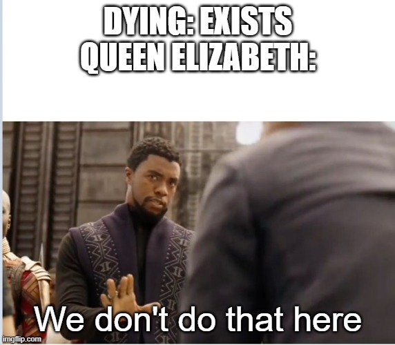 We don't do that here | DYING: EXISTS
QUEEN ELIZABETH:; We don't do that here | image tagged in we don't do that here | made w/ Imgflip meme maker