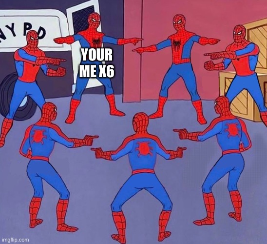 same spider man 7 | YOUR ME X6 | image tagged in same spider man 7 | made w/ Imgflip meme maker